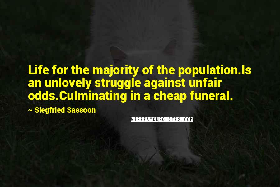 Siegfried Sassoon quotes: Life for the majority of the population.Is an unlovely struggle against unfair odds.Culminating in a cheap funeral.