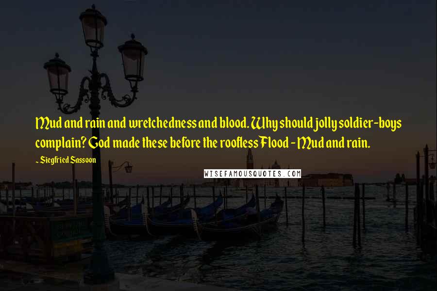 Siegfried Sassoon quotes: Mud and rain and wretchedness and blood. Why should jolly soldier-boys complain? God made these before the roofless Flood - Mud and rain.