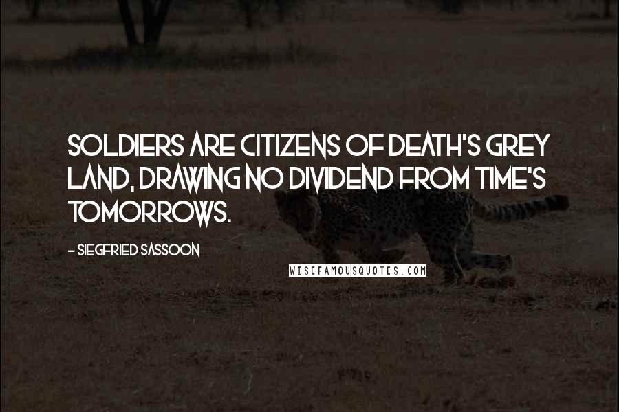 Siegfried Sassoon quotes: Soldiers are citizens of death's grey land, drawing no dividend from time's tomorrows.