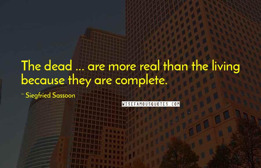 Siegfried Sassoon quotes: The dead ... are more real than the living because they are complete.