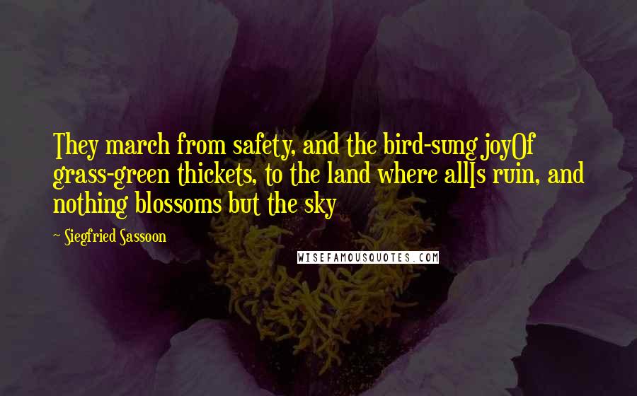 Siegfried Sassoon quotes: They march from safety, and the bird-sung joyOf grass-green thickets, to the land where allIs ruin, and nothing blossoms but the sky