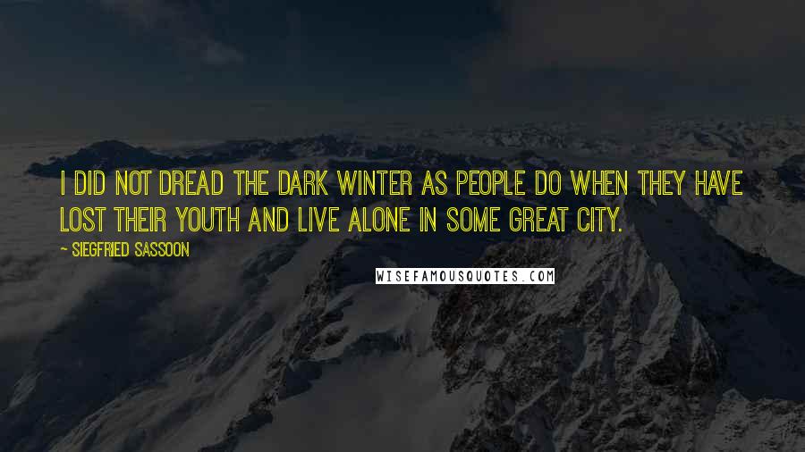 Siegfried Sassoon quotes: I did not dread the dark winter as people do when they have lost their youth and live alone in some great city.