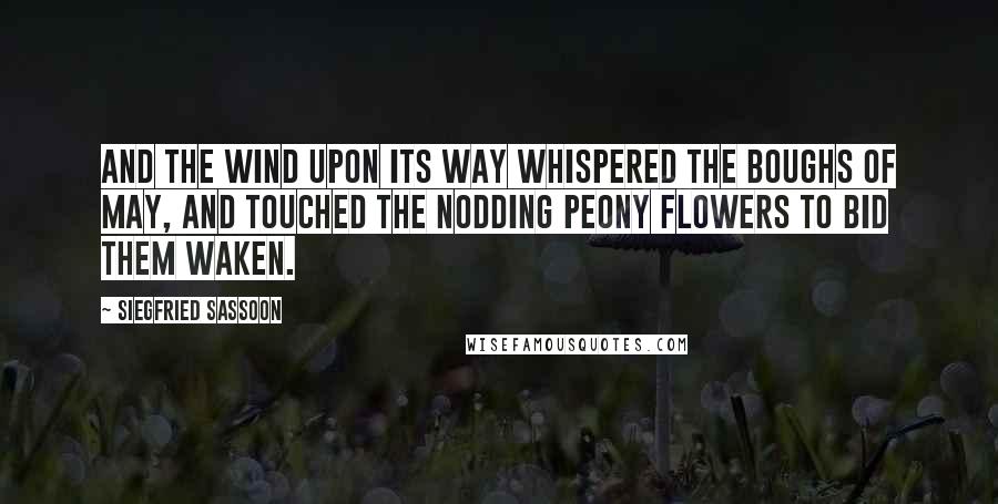 Siegfried Sassoon quotes: And the wind upon its way whispered the boughs of May, And touched the nodding peony flowers to bid them waken.