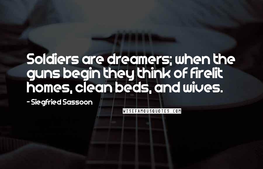 Siegfried Sassoon quotes: Soldiers are dreamers; when the guns begin they think of firelit homes, clean beds, and wives.