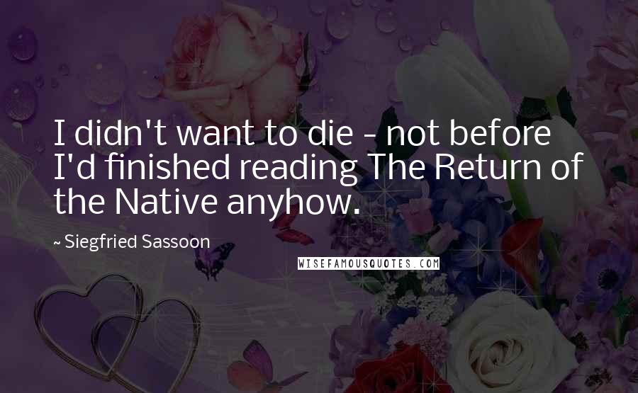 Siegfried Sassoon quotes: I didn't want to die - not before I'd finished reading The Return of the Native anyhow.