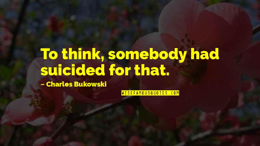 Siegmar Schulze Quotes By Charles Bukowski: To think, somebody had suicided for that. Siegmar Schulze Quotes By Charles Bukowski: To think, somebody had suicided for that.