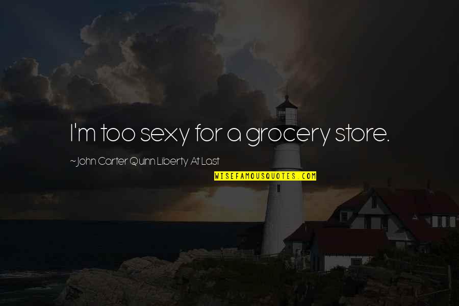 Sieh Quotes By John Carter Quinn Liberty At Last: I'm too sexy for a grocery store. Sieh Quotes By John Carter Quinn Liberty At Last: I'm too sexy for a grocery store.