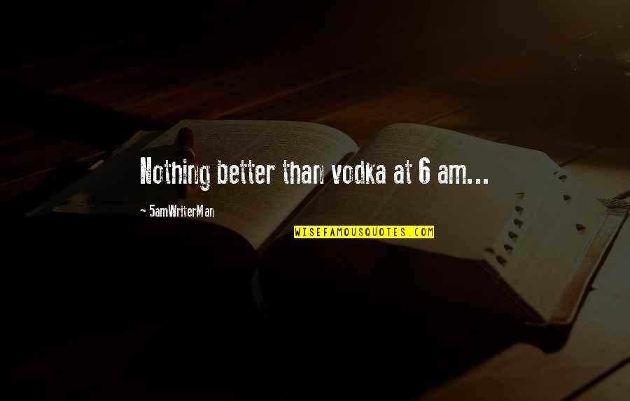 Siemann Law Quotes By 5amWriterMan: Nothing better than vodka at 6 am... Siemann Law Quotes By 5amWriterMan: Nothing better than vodka at 6 am...