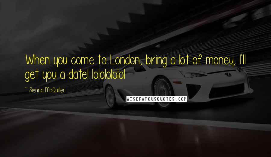 Sienna McQuillen quotes: When you come to London, bring a lot of money, I'll get you a date! lololololol