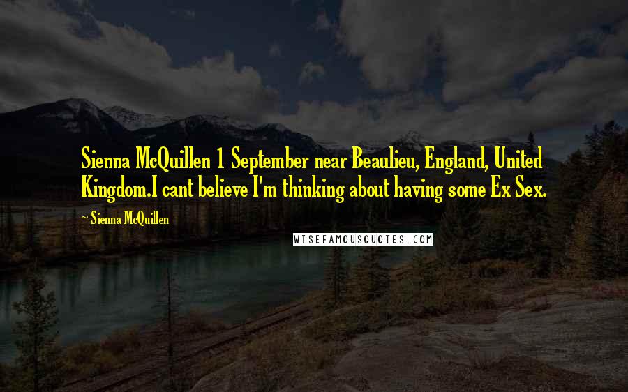 Sienna McQuillen quotes: Sienna McQuillen 1 September near Beaulieu, England, United Kingdom.I cant believe I'm thinking about having some Ex Sex.