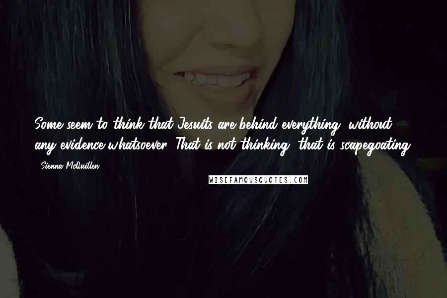 Sienna McQuillen quotes: Some seem to think that Jesuits are behind everything, without any evidence whatsoever. That is not thinking, that is scapegoating.