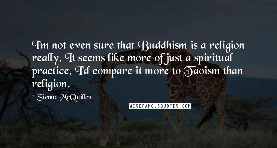 Sienna McQuillen quotes: I'm not even sure that Buddhism is a religion really. It seems like more of just a spiritual practice, I'd compare it more to Taoism than religion.