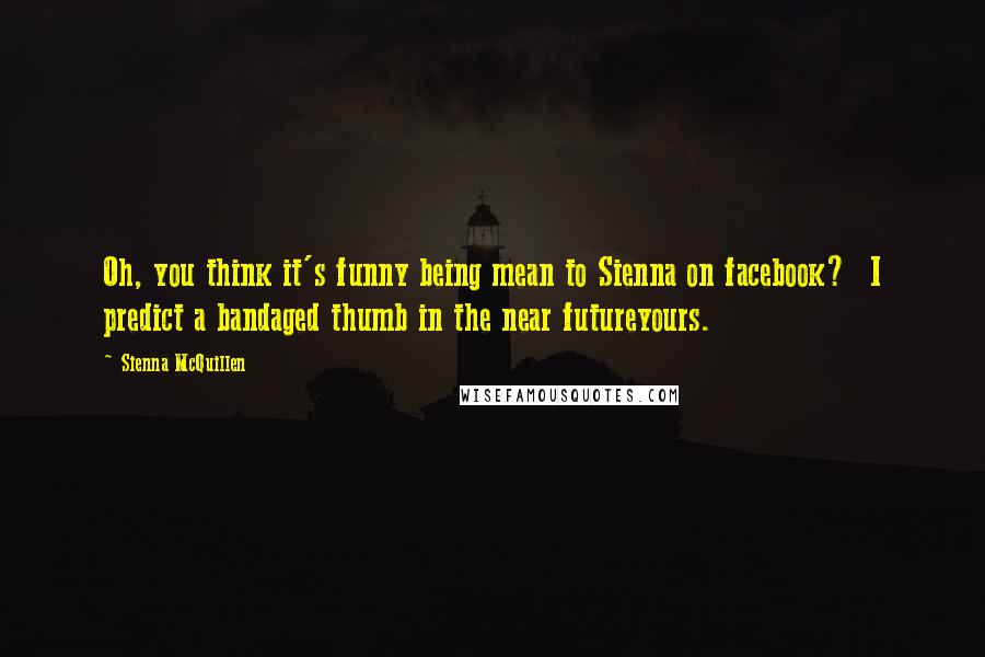 Sienna McQuillen quotes: Oh, you think it's funny being mean to Sienna on facebook? I predict a bandaged thumb in the near futureyours. Sienna McQuillen quotes: Oh, you think it's funny being mean to Sienna on facebook? I predict a bandaged thumb in the near futureyours.