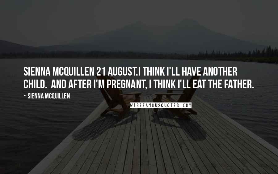 Sienna McQuillen quotes: Sienna McQuillen 21 August.I think I'll have another child. And after I'm pregnant, I think I'll eat the father. Sienna McQuillen quotes: Sienna McQuillen 21 August.I think I'll have another child. And after I'm pregnant, I think I'll eat the father.