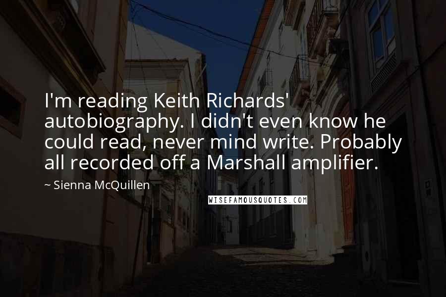 Sienna McQuillen quotes: I'm reading Keith Richards' autobiography. I didn't even know he could read, never mind write. Probably all recorded off a Marshall amplifier.