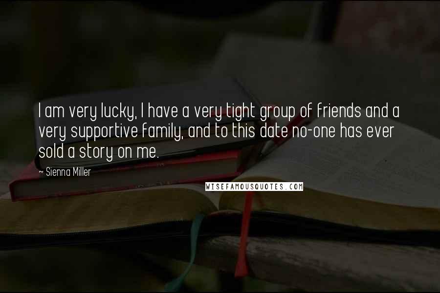 Sienna Miller quotes: I am very lucky, I have a very tight group of friends and a very supportive family, and to this date no-one has ever sold a story on me.