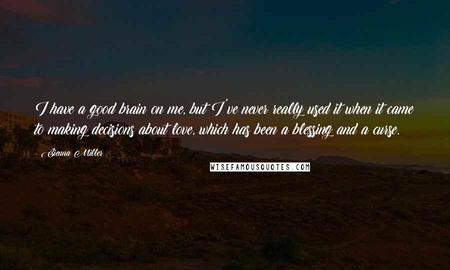 Sienna Miller quotes: I have a good brain on me, but I've never really used it when it came to making decisions about love, which has been a blessing and a curse. Sienna Miller quotes: I have a good brain on me, but I've never really used it when it came to making decisions about love, which has been a blessing and a curse.