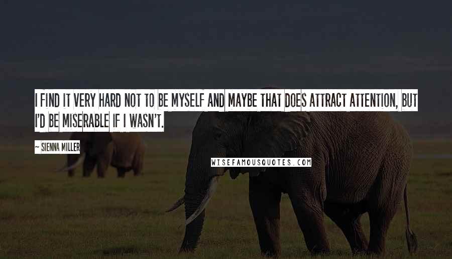 Sienna Miller quotes: I find it very hard not to be myself and maybe that does attract attention, but I'd be miserable if I wasn't. Sienna Miller quotes: I find it very hard not to be myself and maybe that does attract attention, but I'd be miserable if I wasn't.