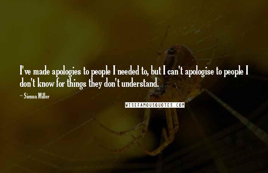 Sienna Miller quotes: I've made apologies to people I needed to, but I can't apologise to people I don't know for things they don't understand. Sienna Miller quotes: I've made apologies to people I needed to, but I can't apologise to people I don't know for things they don't understand.