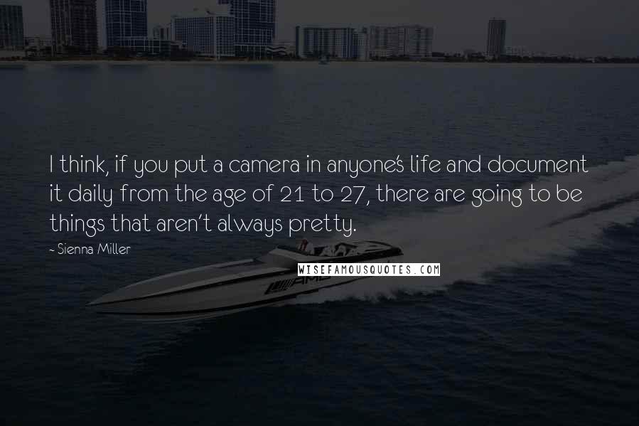 Sienna Miller quotes: I think, if you put a camera in anyone's life and document it daily from the age of 21 to 27, there are going to be things that aren't always