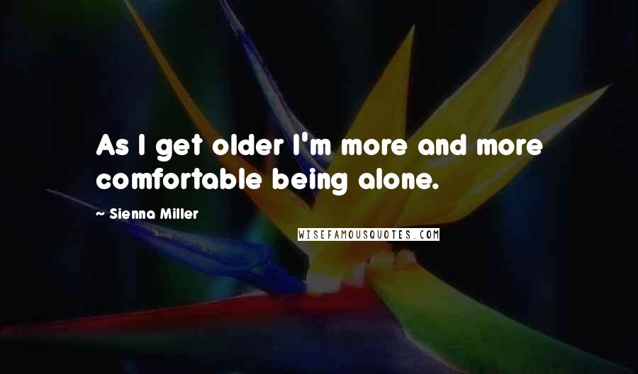 Sienna Miller quotes: As I get older I'm more and more comfortable being alone.