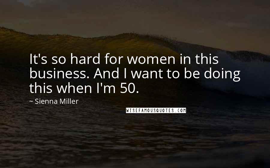 Sienna Miller quotes: It's so hard for women in this business. And I want to be doing this when I'm 50.