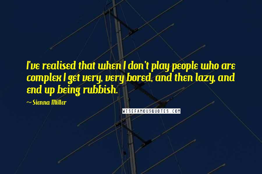 Sienna Miller quotes: I've realised that when I don't play people who are complex I get very, very bored, and then lazy, and end up being rubbish. Sienna Miller quotes: I've realised that when I don't play people who are complex I get very, very bored, and then lazy, and end up being rubbish.