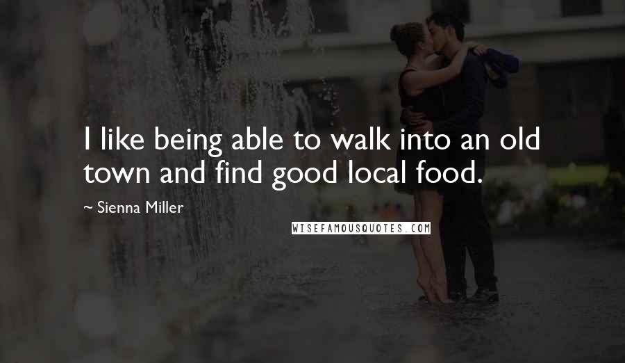 Sienna Miller quotes: I like being able to walk into an old town and find good local food.
