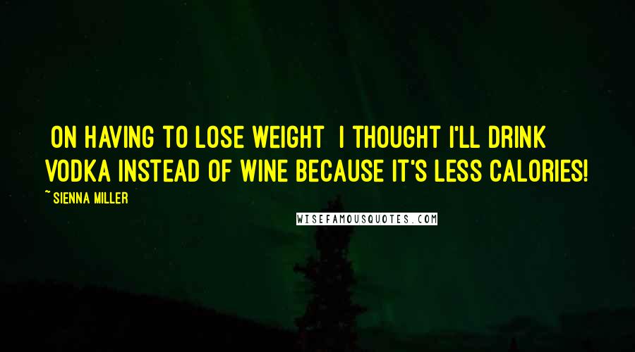 Sienna Miller quotes: [on having to lose weight] I thought I'll drink vodka instead of wine because it's less calories!