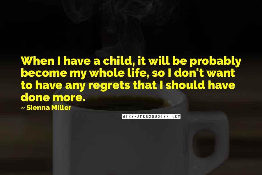 Sienna Miller quotes: When I have a child, it will be probably become my whole life, so I don't want to have any regrets that I should have done more. Sienna Miller quotes: When I have a child, it will be probably become my whole life, so I don't want to have any regrets that I should have done more.