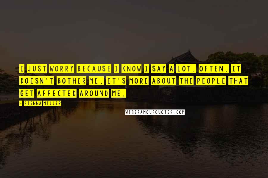 Sienna Miller quotes: I just worry because I know I say a lot, often. It doesn't bother me, it's more about the people that get affected around me. Sienna Miller quotes: I just worry because I know I say a lot, often. It doesn't bother me, it's more about the people that get affected around me.