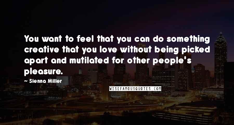 Sienna Miller quotes: You want to feel that you can do something creative that you love without being picked apart and mutilated for other people's pleasure. Sienna Miller quotes: You want to feel that you can do something creative that you love without being picked apart and mutilated for other people's pleasure.