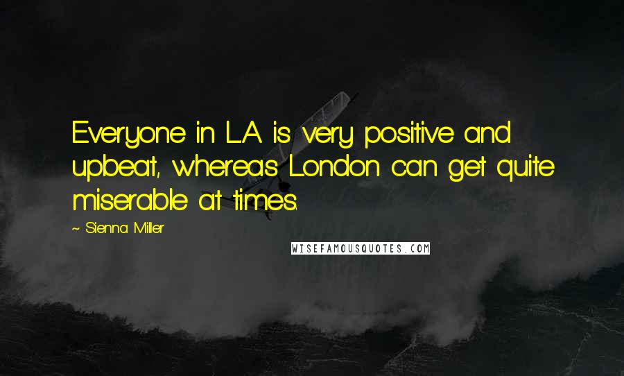 Sienna Miller quotes: Everyone in L.A. is very positive and upbeat, whereas London can get quite miserable at times.