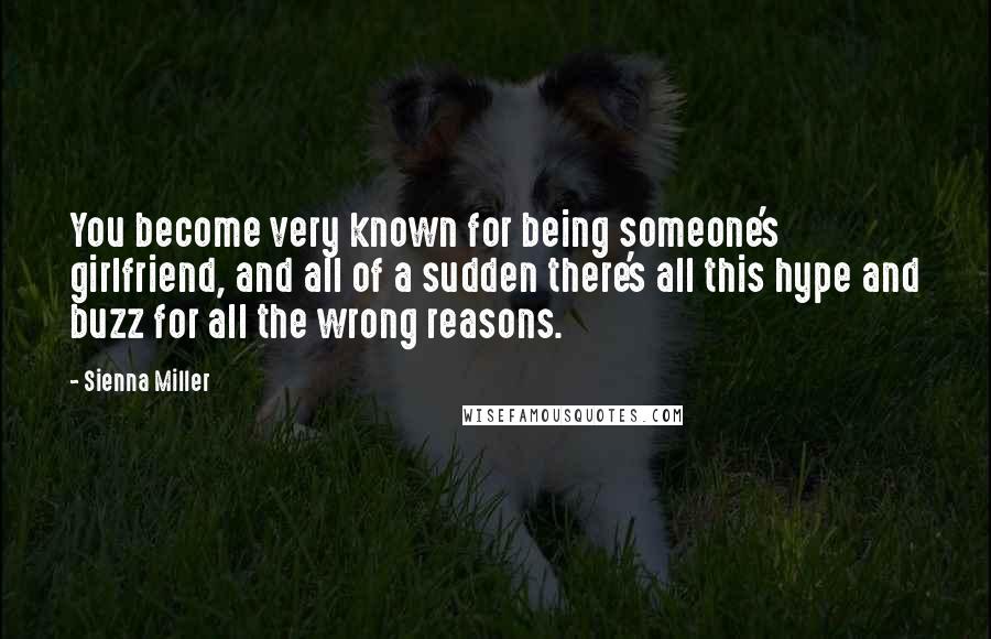 Sienna Miller quotes: You become very known for being someone's girlfriend, and all of a sudden there's all this hype and buzz for all the wrong reasons. Sienna Miller quotes: You become very known for being someone's girlfriend, and all of a sudden there's all this hype and buzz for all the wrong reasons.