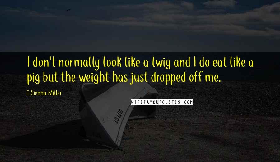 Sienna Miller quotes: I don't normally look like a twig and I do eat like a pig but the weight has just dropped off me.