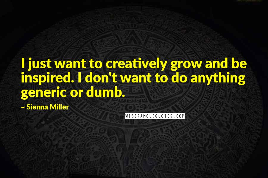 Sienna Miller quotes: I just want to creatively grow and be inspired. I don't want to do anything generic or dumb.