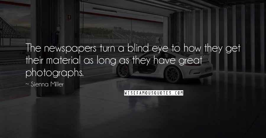 Sienna Miller quotes: The newspapers turn a blind eye to how they get their material as long as they have great photographs.