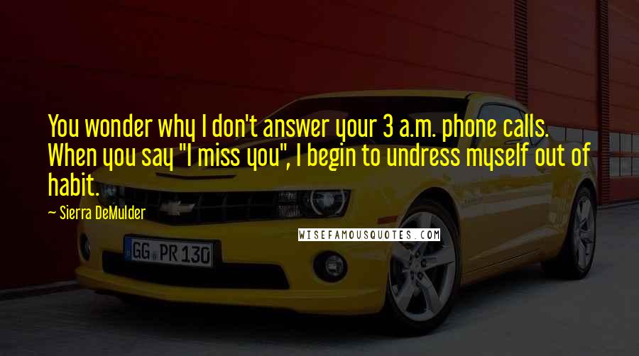 Sierra DeMulder quotes: You wonder why I don't answer your 3 a.m. phone calls. When you say "I miss you", I begin to undress myself out of habit.