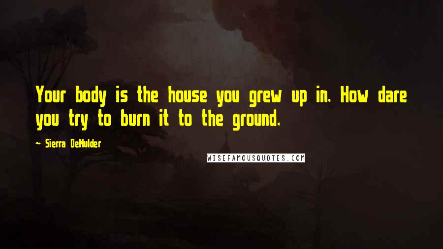 Sierra DeMulder quotes: Your body is the house you grew up in. How dare you try to burn it to the ground.