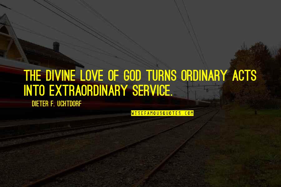 Sierra Demulder Quotes By Dieter F. Uchtdorf: The divine love of God turns ordinary acts