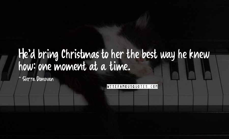 Sierra Donovan quotes: He'd bring Christmas to her the best way he knew how: one moment at a time.