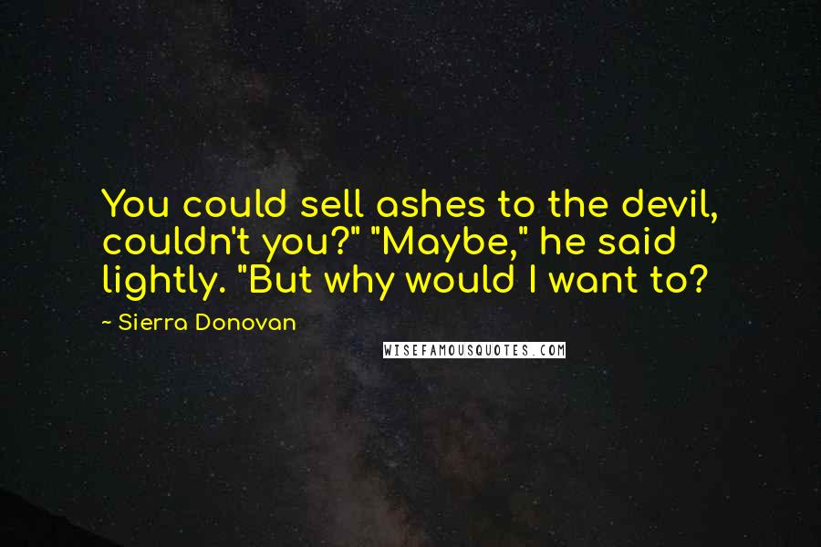 Sierra Donovan quotes: You could sell ashes to the devil, couldn't you?" "Maybe," he said lightly. "But why would I want to?