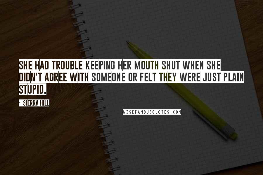 Sierra Hill quotes: She had trouble keeping her mouth shut when she didn't agree with someone or felt they were just plain stupid. Sierra Hill quotes: She had trouble keeping her mouth shut when she didn't agree with someone or felt they were just plain stupid.
