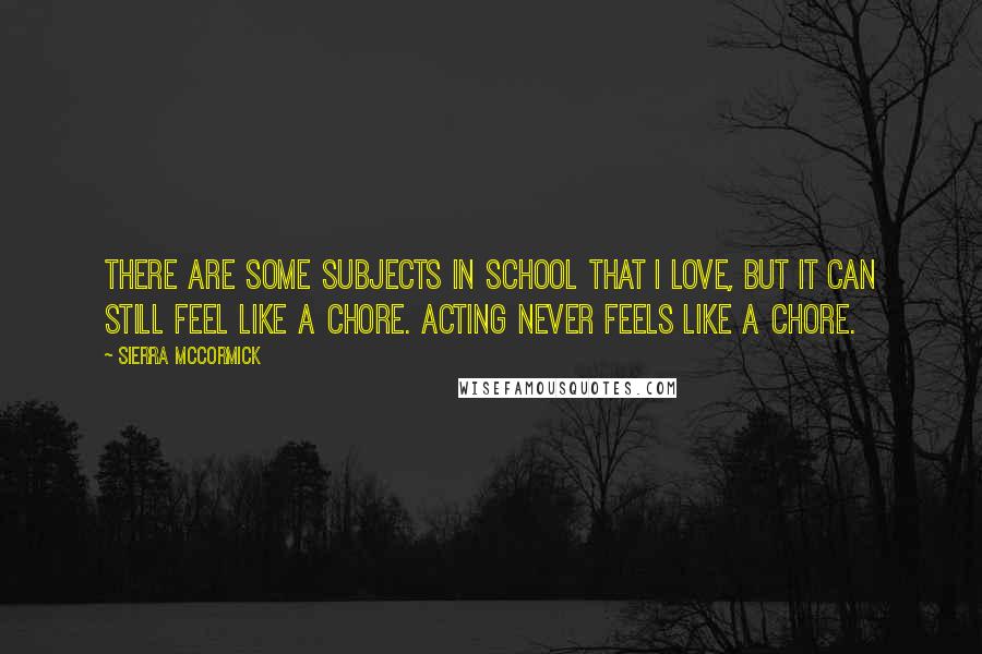 Sierra McCormick quotes: There are some subjects in school that I love, but it can still feel like a chore. Acting never feels like a chore.