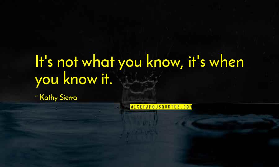 Sierra Quotes By Kathy Sierra: It's not what you know, it's when you