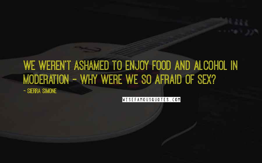 Sierra Simone quotes: We weren't ashamed to enjoy food and alcohol in moderation - why were we so afraid of sex?