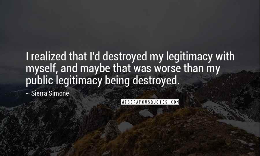 Sierra Simone quotes: I realized that I'd destroyed my legitimacy with myself, and maybe that was worse than my public legitimacy being destroyed.