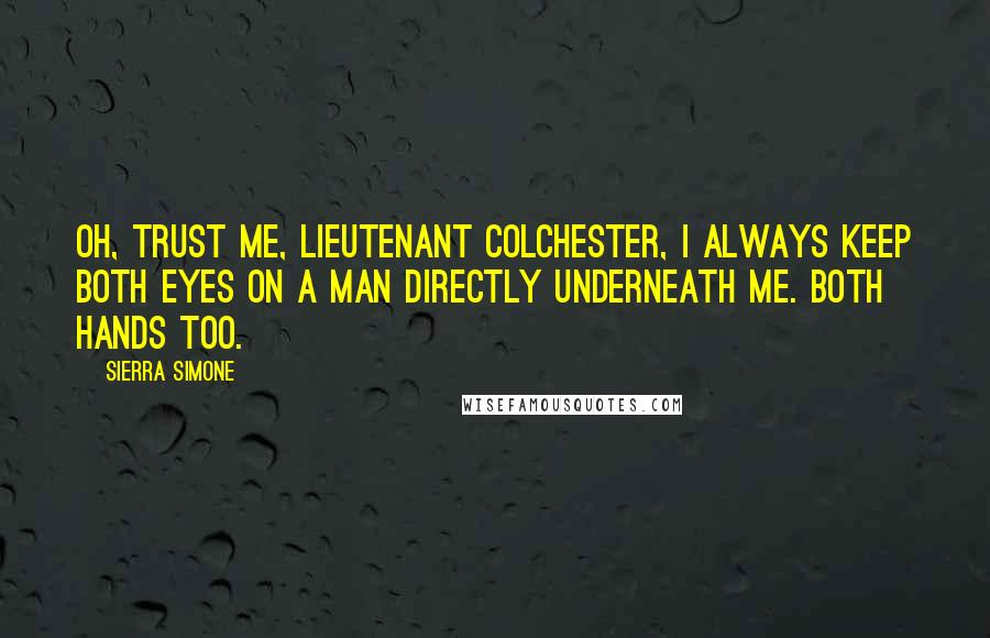 Sierra Simone quotes: Oh, trust me, Lieutenant Colchester, I always keep both eyes on a man directly underneath me. Both hands too.