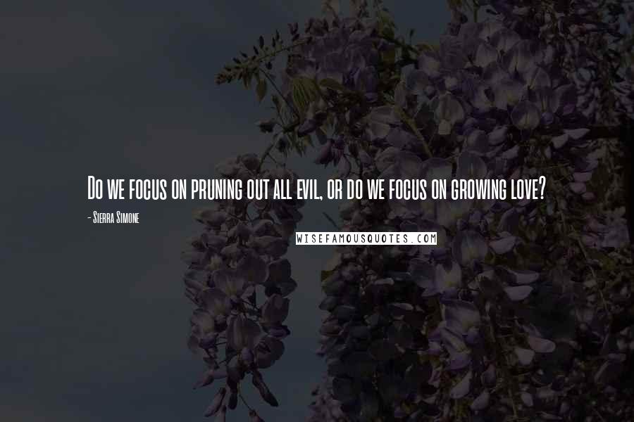 Sierra Simone quotes: Do we focus on pruning out all evil, or do we focus on growing love?
