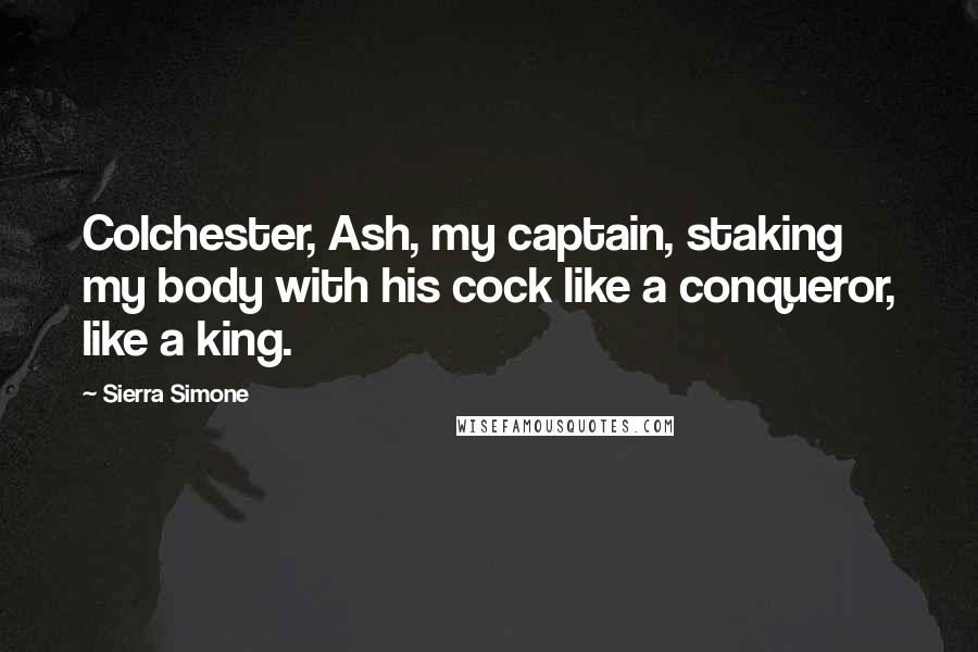 Sierra Simone quotes: Colchester, Ash, my captain, staking my body with his cock like a conqueror, like a king.